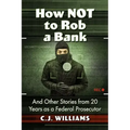 How Not to Rob a Bank: And Other Stories from 20 Years as a Federal Prosecutor