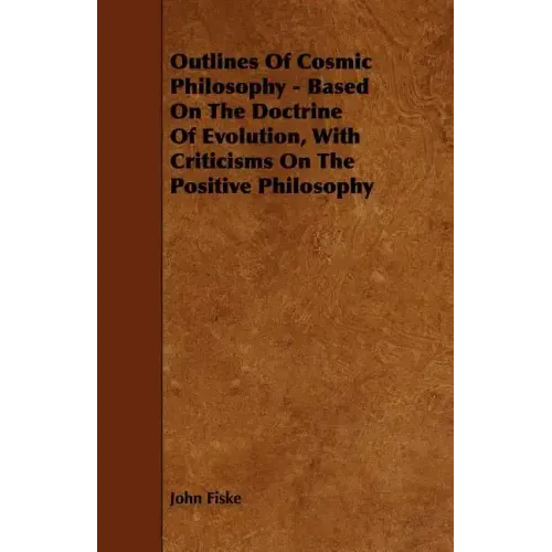 Outlines of Cosmic Philosophy - Based on the Doctrine of Evolution, with Criticisms on the Positive Philosophy