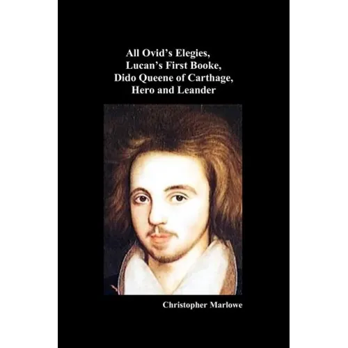 The Complete Works of Christopher Marlowe, Vol . I: All Ovid's Elegies, Lucan's First Booke, Dido Queene of Carthage, Hero and Leander