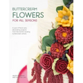 Buttercream Flowers for All Seasons: A Year of Floral Cake Decorating Projects from the World's Leading Buttercream Artists