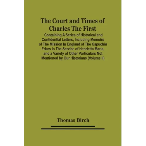 The Court And Times Of Charles The First: Containing A Series Of Historical And Confidential Letters, Including Memoirs Of The Mission In England Of T