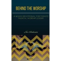 Behind the Worship: A 40-Day Devotional for Today's Musical Worship Leader