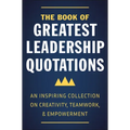 The Book of Greatest Leadership Quotations: An Inspiring Collection on Creativity, Teamwork, and Empowerment