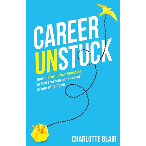 Career Unstuck: How to Play to Your Strengths to Find Freedom and Purpose in Your Work Again