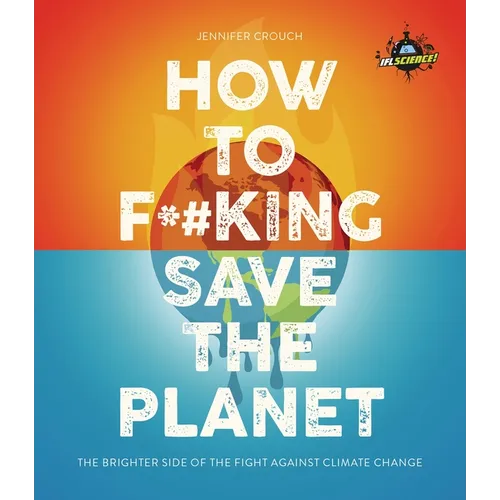 Iflscience! How to F**king Save the Planet: The Brighter Side of the Fight Against Climate Change
