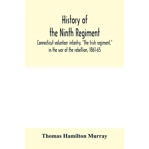 History of the Ninth regiment, Connecticut volunteer infantry, "The Irish regiment," in the war of the rebellion, 1861-65. The record of a gallant com