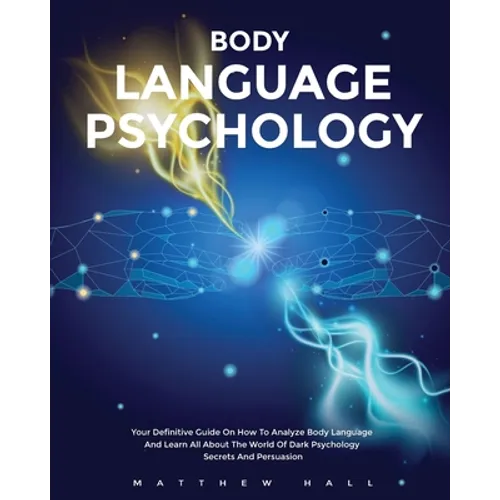 Body Language Psychology: Your Definitive Guide On How To Analyze Body Language And Learn All About The World Of Dark Psychology Secrets And Persuasio