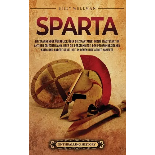 Sparta: Ein spannender Überblick über die Spartaner, ihren Stadtstaat im antiken Griechenland, über die Perserkriege, den Peloponnesischen Krieg und a