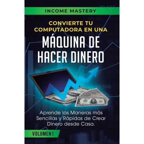 Convierte Tu Computadora en Una Máquina de Hacer Dinero: Aprende Las Maneras Más Sencillas y Rápidas de Crear Dinero Desde Casa Volumen 1: Incrementa