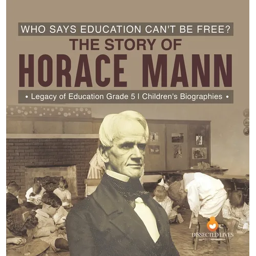 Who Says Education Can't Be Free? The Story of Horace Mann Legacy of Education Grade 5 Children's Biographies