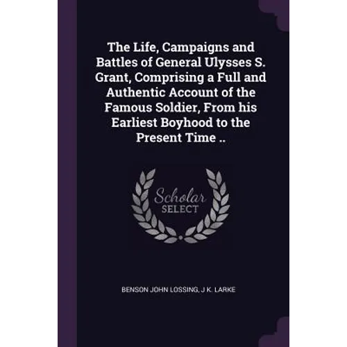 The Life, Campaigns and Battles of General Ulysses S. Grant, Comprising a Full and Authentic Account of the Famous Soldier, From his Earliest Boyhood
