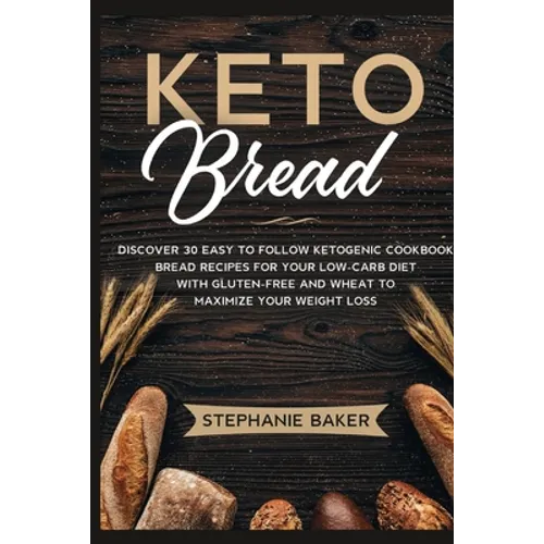 Keto Bread: Discover 30 Easy to Follow Ketogenic Cookbook bread recipes for Your Low-Carb Diet with Gluten-Free and wheat to Maximize your weight loss