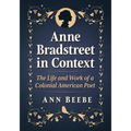 Anne Bradstreet in Context: The Life and Work of a Colonial American Poet