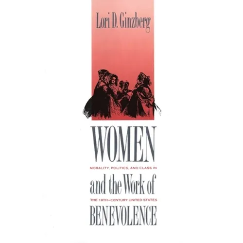 Women and the Work of Benevolence: Morality, Politics, and Class in the Nineteenth-Century United States
