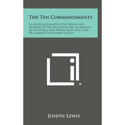 The Ten Commandments: An Investigation Into the Origin and Meaning of the Decalogue and an Analysis of Its Ethical and Moral Value as a Code