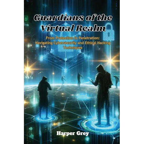 Guardians of the Virtual Realm: From Protection to Penetration: Navigating Cybersecurity and Ethical Hacking Techniques