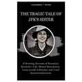 The Tragic Tale of Jfk's Sister: A Riveting Account of Rosemary Kennedy's Life, Mental Retardation, Unsuccessful Lobotomy and Cruel Institutionalizati