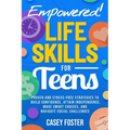 Empowered! Life Skills for Teens: Proven and Stress-Free Strategies to Build Confidence, Attain Independence, Make Smart Choices, and Navigate Social