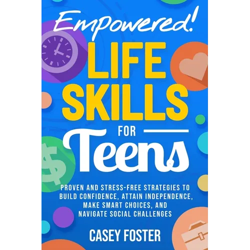 Empowered! Life Skills for Teens: Proven and Stress-Free Strategies to Build Confidence, Attain Independence, Make Smart Choices, and Navigate Social