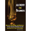 Alchemy For Beginners: Discover the Magic and Mystery of the Ancient Alchemy Craft and Use It to Your Advantage
