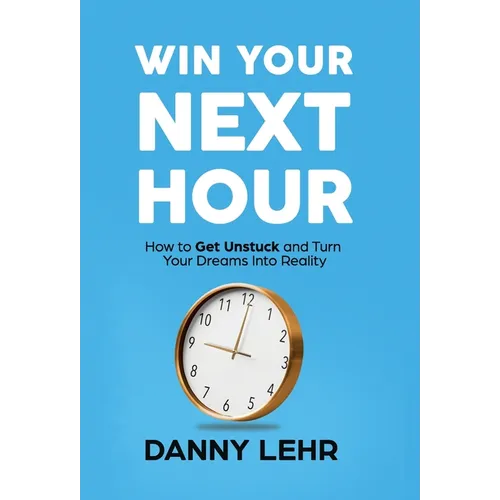 Win Your Next Hour: How to Get Unstuck and Turn Your Dreams into Reality