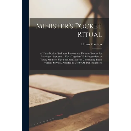 Minister's Pocket Ritual: A Hand-Book of Scripture Lessons and Forms of Service for Marriages, Baptisms ... Etc.: Together With Suggestions to Y