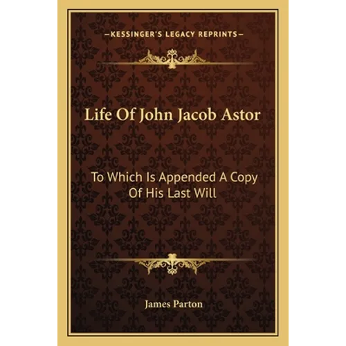 Life Of John Jacob Astor: To Which Is Appended A Copy Of His Last Will