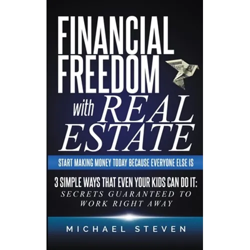 Financial Freedom With Real Estate: Start Making Money Today Because Everyone Else Is: 3 Simple Ways That Even Your Kids Can Do It: Secrets Guaranteed