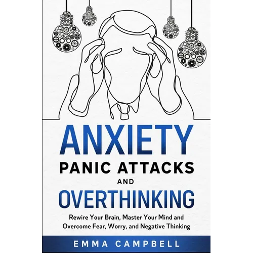Anxiety, Panic Attacks and Overthinking: Rewire Your Brain, Master Your Mind and Overcome Fear, Worry, and Negative Thinking