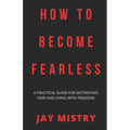 How To Become Fearless: A Practical Guide For Destroying Fear And Living With Freedom