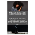 The Curly Natural Hair for Beginners: Step by Step Guide On Everything You Need To Know on How to Reverse Damage Hair, Promote Hair Growth, and Achiev