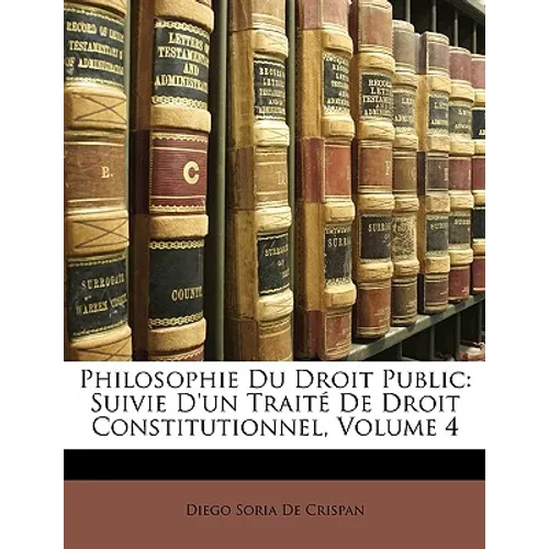 Philosophie Du Droit Public: Suivie D'un Traité De Droit Constitutionnel, Volume 4