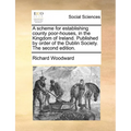 A Scheme for Establishing County Poor-Houses, in the Kingdom of Ireland. Published by Order of the Dublin Society. the Second Edition.