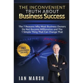 The Inconvenient Truth About Business Success: The 7 Reasons Why Most Business Owners Do Not Become Millionaires and the 1 Simple Thing That Can Chang