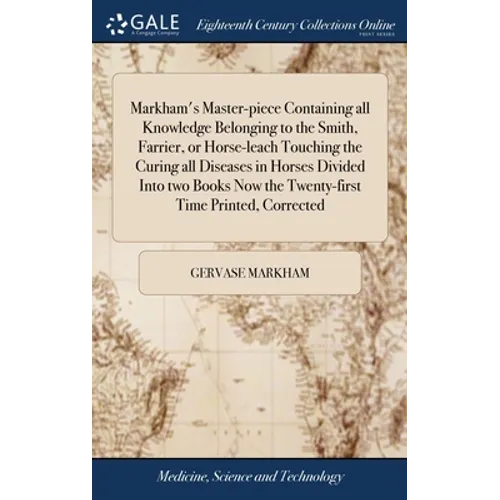 Markham's Master-piece Containing all Knowledge Belonging to the Smith, Farrier, or Horse-leach Touching the Curing all Diseases in Horses Divided Int
