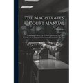 The Magistrates' Court Manual: Containing Copious Up-To-Date Annotations On Those Sections (230 in Number) of the Criminal Procedure Code 1898