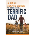 A Real Man's Guide to Becoming a Terrific Dad: A Step by Step Approach to Becoming a More Effective and Confidant Father