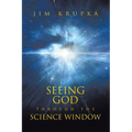 Seeing God Through The Science Window: Pondering the Wonders of Science, Scripture, and Tradition in a Modern Context for Deeper Faith