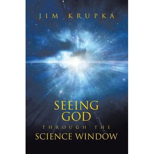 Seeing God Through The Science Window: Pondering the Wonders of Science, Scripture, and Tradition in a Modern Context for Deeper Faith