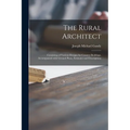 The Rural Architect: Consisting of Various Designs for Country Buildings, Accompanied With Ground Plans, Estimates and Descriptions