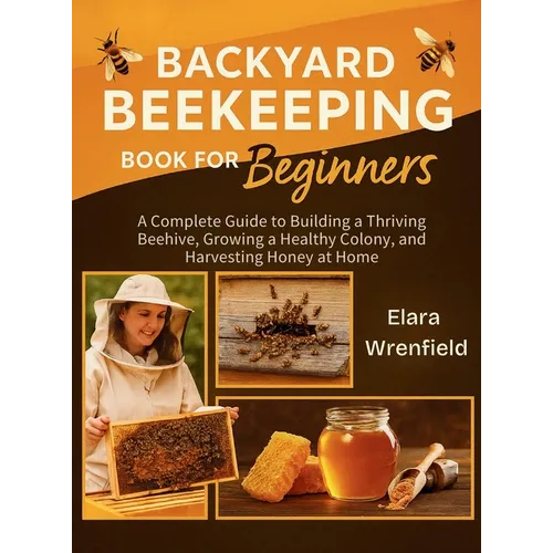 Backyard Beekeeping Book for Beginners: A Complete Guide to Building a Thriving Beehive, Growing a Healthy Colony, and Harvesting Honey at Home