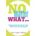 No Matter What...: Fighting for Kids Through the Tough Stuff of Foster Care and Adoption