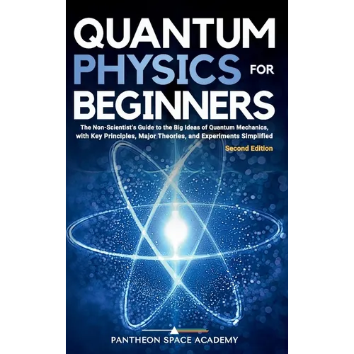 Quantum Physics for Beginners: The Non-Scientist's Guide to the Big Ideas of Quantum Mechanics, with Key Principles, Major Theories, and Experiments S