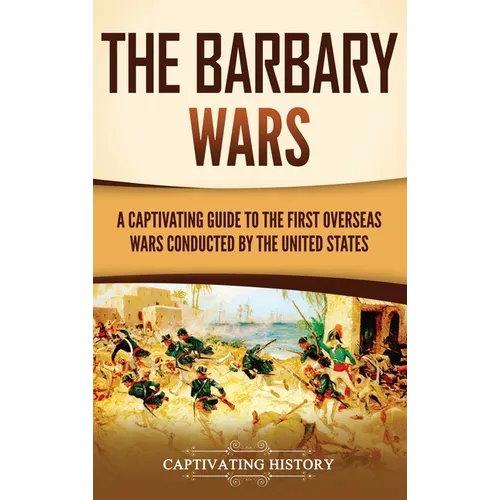 The Barbary Wars: A Captivating Guide to the First Overseas Wars Conducted by the United States