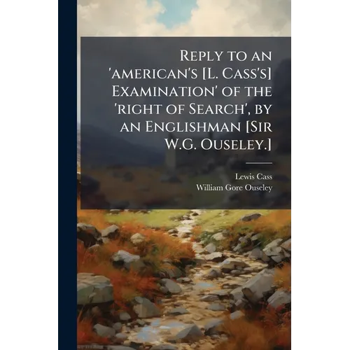 Reply to an 'american's [L. Cass's] Examination' of the 'right of Search', by an Englishman [Sir W.G. Ouseley.]