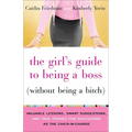 The Girl's Guide to Being a Boss (Without Being a Bitch): Valuable Lessons, Smart Suggestions, and True Stories for Succeeding as the Chick-In-Charge