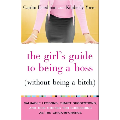 The Girl's Guide to Being a Boss (Without Being a Bitch): Valuable Lessons, Smart Suggestions, and True Stories for Succeeding as the Chick-In-Charge