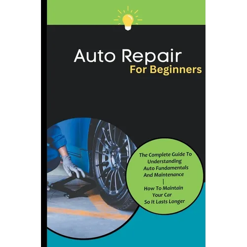 Auto Repair For Beginners: The Complete Guide To Understanding Auto Fundamentals And Maintenance How To Maintain Your Car So It Lasts Longer