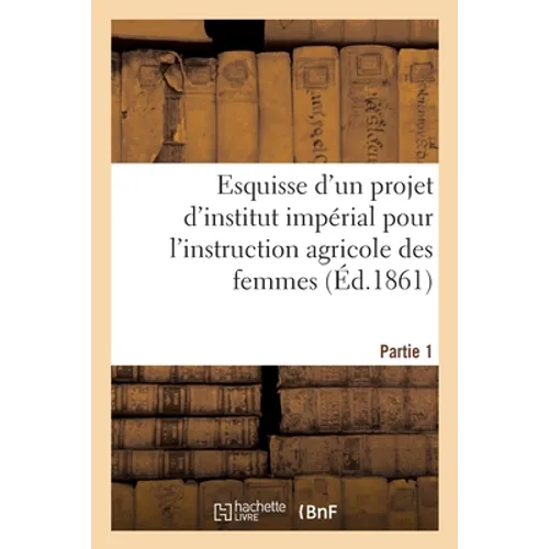 Esquisse d'un projet d'institut impérial pour l'instruction agricole des femmes. Partie 1: suivie de documents sur les écoles impériales d'agriculture