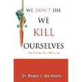 We Don't Die We Kill Ourselves: Our Foods Are Killing Us!